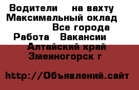 Водители BC на вахту. › Максимальный оклад ­ 79 200 - Все города Работа » Вакансии   . Алтайский край,Змеиногорск г.